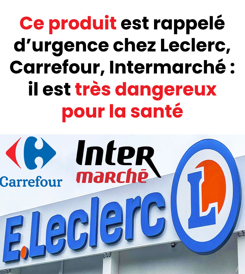Ce produit est rappelé d’urgence chez Leclerc, Carrefour, Intermarché: il présente des risques