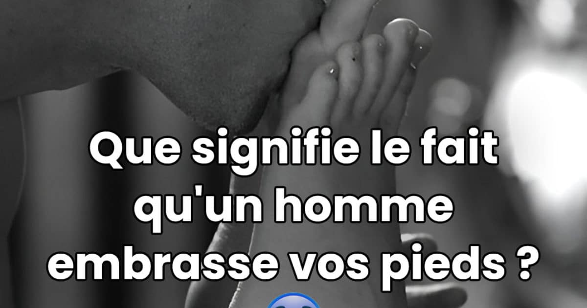 Que signifie-t-il lorsqu'un homme embrasse vos pieds ?