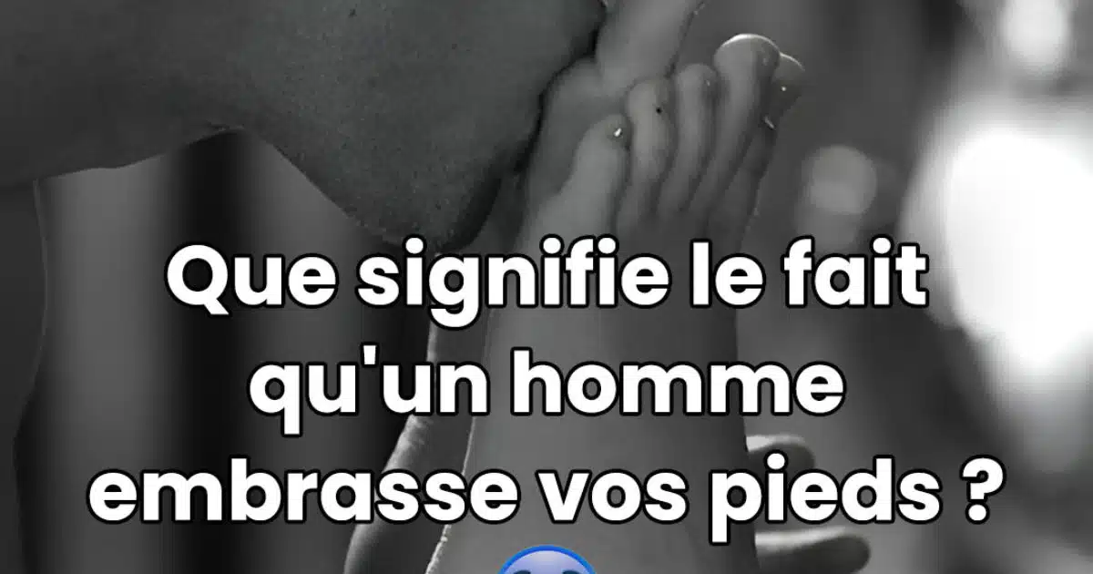 Que signifie-t-il lorsqu'un homme embrasse vos pieds ?